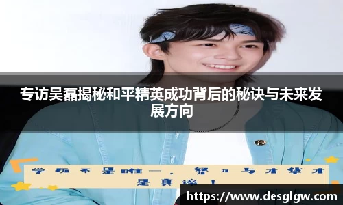 专访吴磊揭秘和平精英成功背后的秘诀与未来发展方向