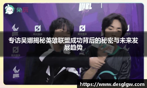 专访吴娜揭秘英雄联盟成功背后的秘密与未来发展趋势