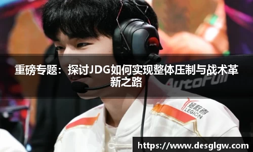 重磅专题：探讨JDG如何实现整体压制与战术革新之路
