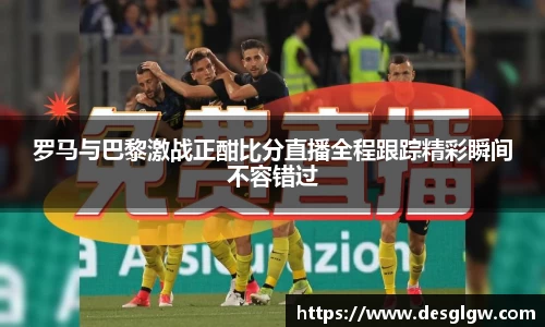 罗马与巴黎激战正酣比分直播全程跟踪精彩瞬间不容错过